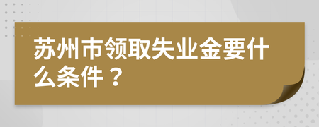 苏州市领取失业金要什么条件?